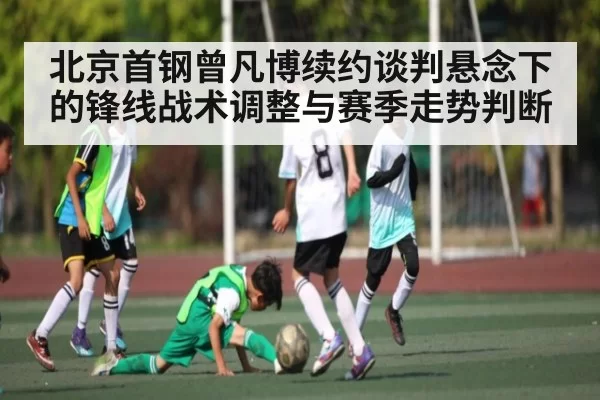 北京首钢曾凡博续约谈判悬念下的锋线战术调整与赛季走势判断